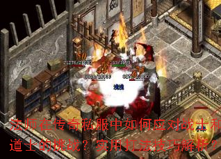 法师在传奇私服中如何应对战士和道士的挑战?实用打法技巧解析? 法师在传奇私服中如何应对战士和道士的挑战?实用打法技巧解析?