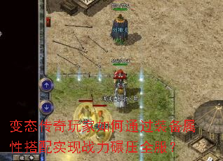 变态传奇玩家如何通过装备属性搭配实现战力碾压全服? 变态传奇玩家如何通过装备属性搭配实现战力碾压全服?