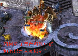 如何解除传奇游戏中的物品绑定人物限制? 如何解除传奇游戏中的物品绑定人物限制?