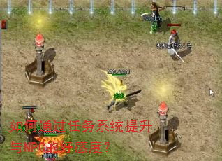 如何通过任务系统提升与NPC的好感度? 如何通过任务系统提升与NPC的好感度?