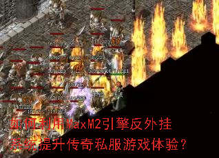 如何利用MaxM2引擎反外挂系统提升传奇私服游戏体验? 如何利用MaxM2引擎反外挂系统提升传奇私服游戏体验?