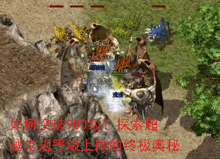 如何突破900级?探索超越常规等级上限的终极奥秘 如何突破900级?探索超越常规等级上限的终极奥秘
