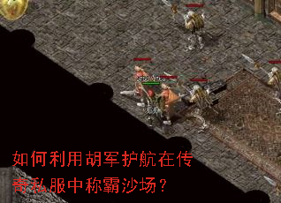 如何利用胡军护航在传奇私服中称霸沙场? 如何利用胡军护航在传奇私服中称霸沙场?