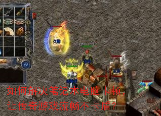 如何解决笔记本电脑卡顿,让传奇游戏流畅不卡盾? 如何解决笔记本电脑卡顿,让传奇游戏流畅不卡盾?